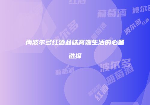 尚波尔多红酒品味高端生活的必备选择