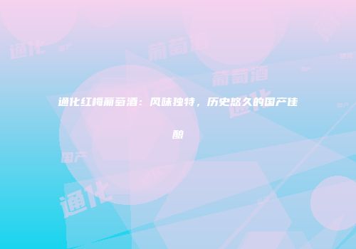 通化红梅葡萄酒：风味独特，历史悠久的国产佳酿