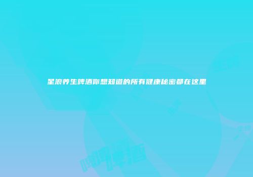 星浪养生啤酒你想知道的所有健康秘密都在这里