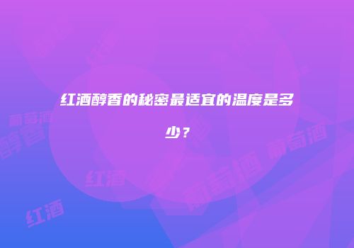 红酒醇香的秘密最适宜的温度是多少？