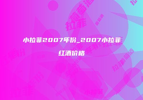 小拉菲2007年份_2007小拉菲红酒价格