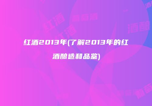 红酒2013年(了解2013年的红酒酿造和品鉴)