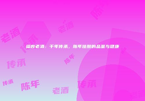 福杏老酒：千年传承，陈年佳酿的品鉴与健康