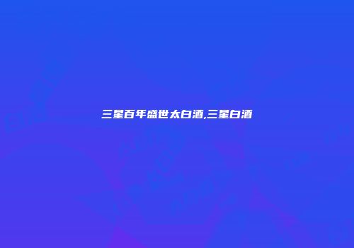 三星百年盛世太白酒,三星白酒