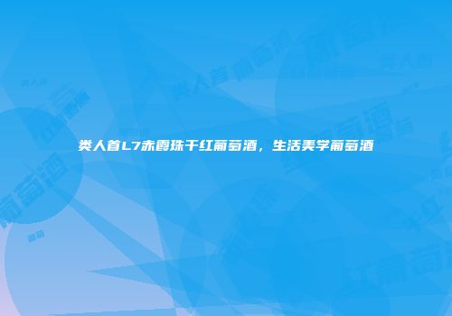 类人首L7赤霞珠干红葡萄酒，生活美学葡萄酒