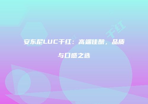 安东尼LUC干红：高端佳酿，品质与口感之选