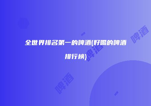 全世界排名第一的啤酒(好喝的啤酒排行榜)