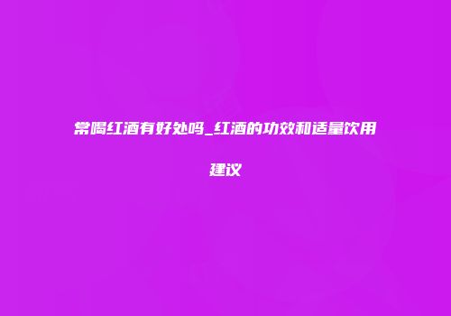 常喝红酒有好处吗_红酒的功效和适量饮用建议