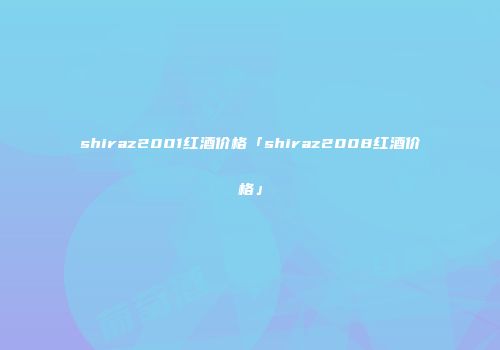 shiraz2001红酒价格「shiraz2008红酒价格」