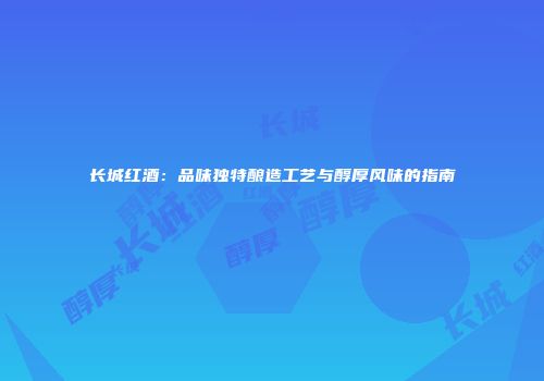 长城红酒：品味独特酿造工艺与醇厚风味的指南