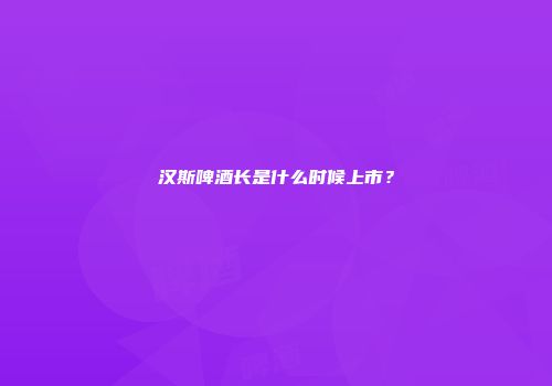 汉斯啤酒长是什么时候上市？