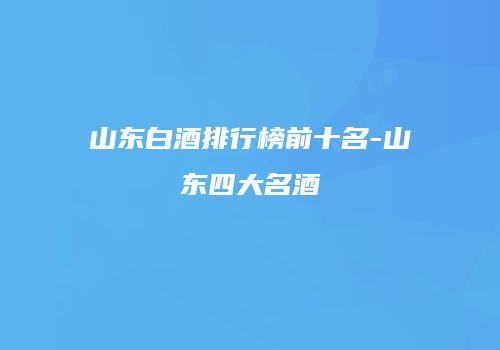 山东白酒排行榜前十名-山东四大名酒
