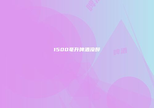 1500毫升啤酒没醉