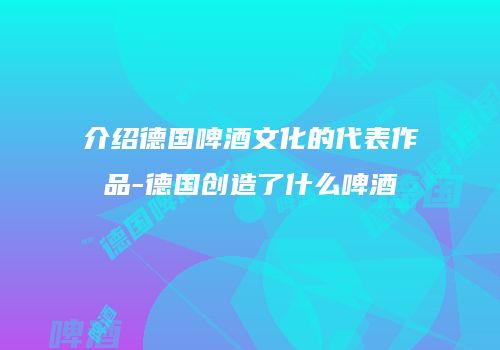 介绍德国啤酒文化的代表作品-德国创造了什么啤酒