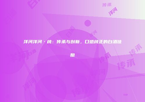 洋河洋河·纯：传承与创新，口感纯正的白酒佳酿