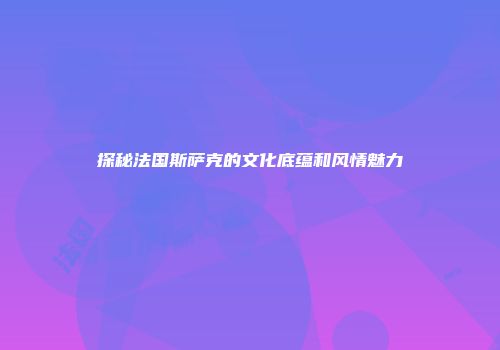探秘法国斯萨克的文化底蕴和风情魅力