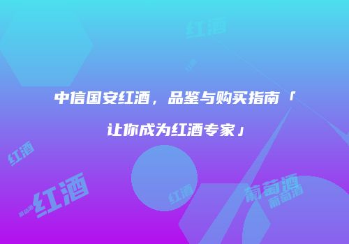 中信国安红酒，品鉴与购买指南「让你成为红酒专家」