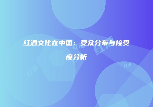 红酒文化在中国：受众分布与接受度分析