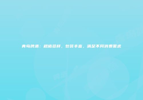 青岛啤酒：规格多样，包装丰富，满足不同消费需求