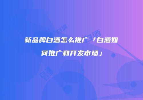 新品牌白酒怎么推广「白酒如何推广和开发市场」
