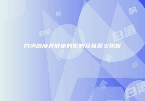 白酒降度对健康的影响及其意义探析