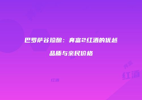 巴罗萨谷珍酿：奔富2红酒的优越品质与亲民价格