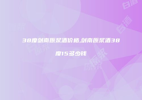 38度剑南原浆酒价格,剑南原浆酒38度15多少钱