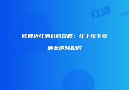 欧博达红酒选购攻略：线上线下多种渠道轻松购