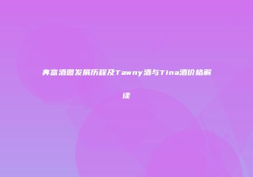 奔富酒园发展历程及Tawny酒与Tina酒价格解读