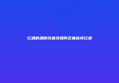 红酒的酒精含量及如何正确选择红酒