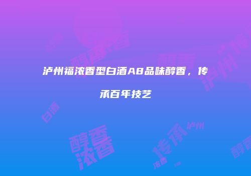 泸州福浓香型白酒A8品味醇香，传承百年技艺