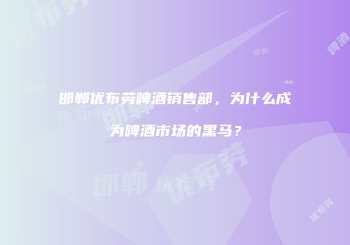 邯郸优布劳啤酒销售部，为什么成为啤酒市场的黑马？