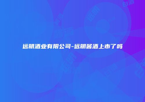 远明酒业有限公司-远明酱酒上市了吗
