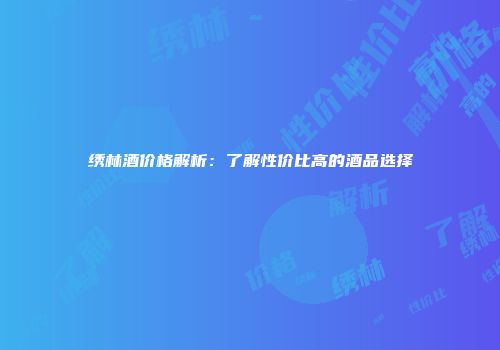 绣林酒价格解析：了解性价比高的酒品选择