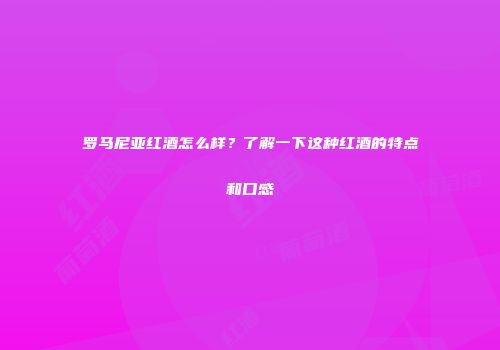 罗马尼亚红酒怎么样？了解一下这种红酒的特点和口感