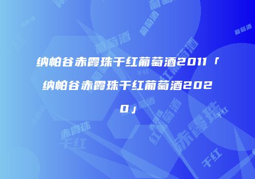 纳帕谷赤霞珠干红葡萄酒2011「纳帕谷赤霞珠干红葡萄酒2020」