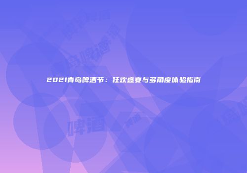 2021青岛啤酒节：狂欢盛宴与多角度体验指南