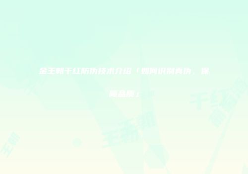 金王朝干红防伪技术介绍「如何识别真伪，保障品质」