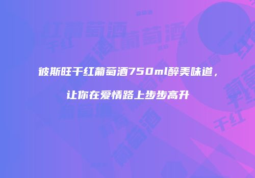 彼斯旺干红葡萄酒750ml醉美味道，让你在爱情路上步步高升