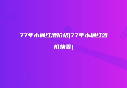 77年木桶红酒价格(77年木桶红酒价格表)