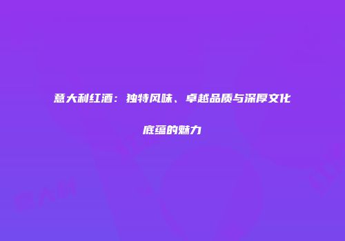 意大利红酒：独特风味、卓越品质与深厚文化底蕴的魅力