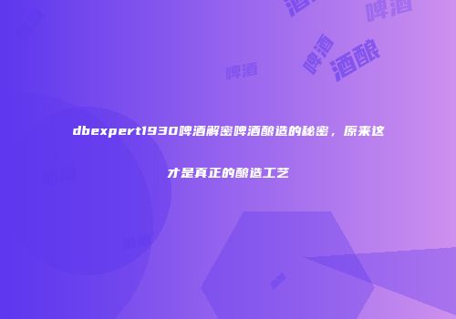 dbexpert1930啤酒解密啤酒酿造的秘密，原来这才是真正的酿造工艺