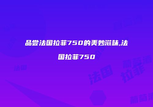 品尝法国拉菲750的美妙滋味,法国拉菲750