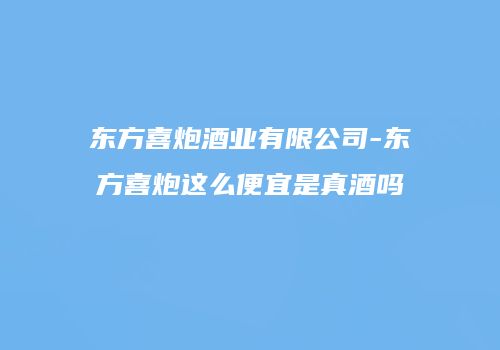 东方喜炮酒业有限公司-东方喜炮这么便宜是真酒吗