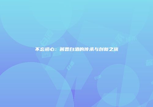 不忘初心：酱香白酒的传承与创新之旅
