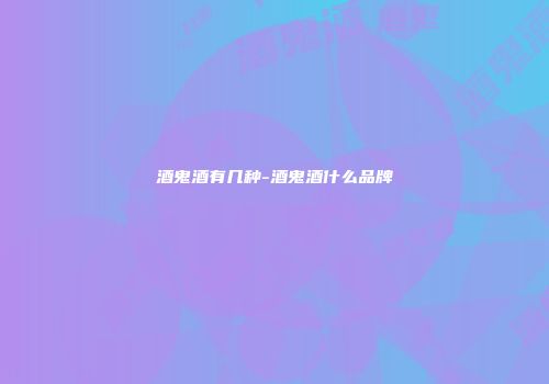 酒鬼酒有几种-酒鬼酒什么品牌