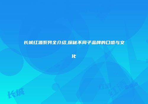 长城红酒系列全介绍,探秘不同子品牌的口感与文化
