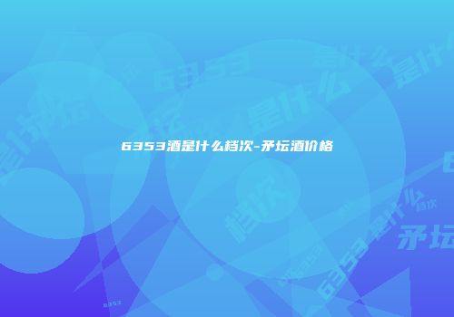 6353酒是什么档次-矛坛酒价格