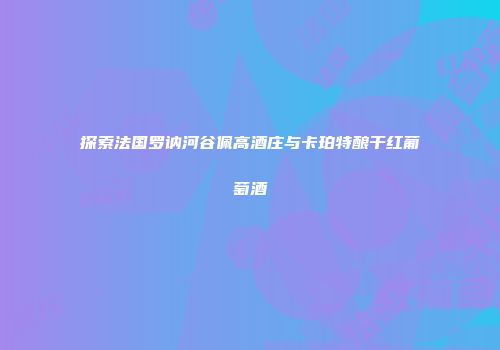 探索法国罗讷河谷佩高酒庄与卡珀特酿干红葡萄酒