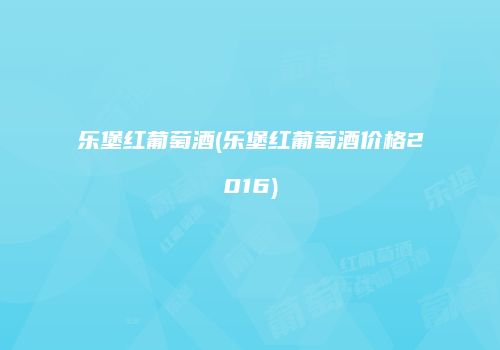 乐堡红葡萄酒(乐堡红葡萄酒价格2016)